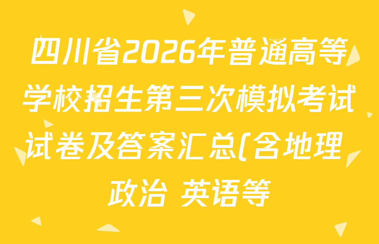 四川省2026年普通高等学校招生第三次模拟考试试卷及答案汇总(含地理 政治 英语等) 四川省2026年普通高等学校招生第三次模拟考试试卷及答案汇总(含地理 政治 英语等)